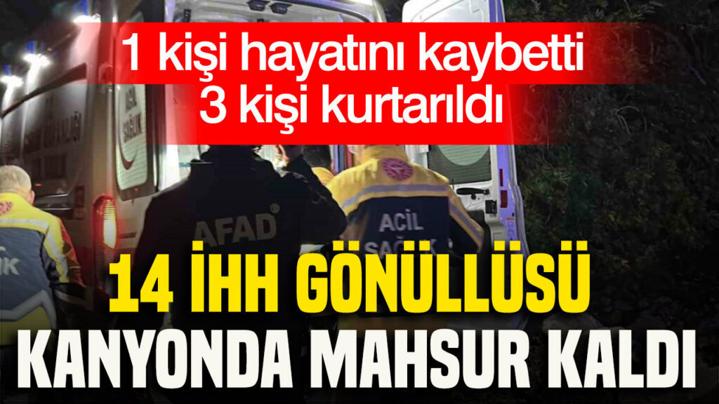 14 İHH gönüllüsü kanyonda mahsur kaldı: 1 kişi hayatını kaybetti, 3 kişi kurtarıldı