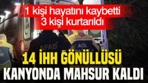 14 İHH gönüllüsü kanyonda mahsur kaldı: 1 kişi hayatını kaybetti, 3 kişi kurtarıldı