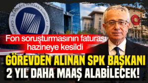 Fon soruşturmasının faturası hazineye kesildi Görevden alınan SPK Başkanı 2 yıl daha maaş alabilecek