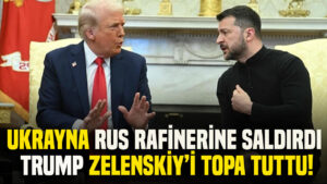 Ukrayna, Rus rafinelerine saldırdı: Trump, Zelenskiy’i topa tuttu