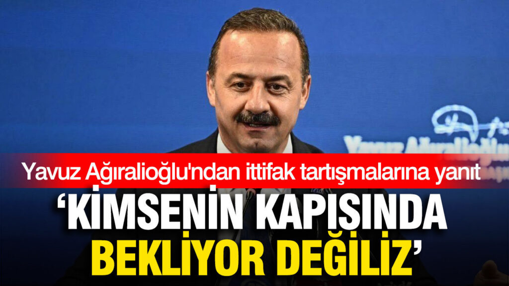 Yavuz Ağıralioğlu’ndan ittifak tartışmalarına yanıt: ‘Kimsenin kapısında bekliyor değiliz’